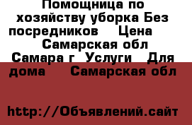 Помощница по хозяйству,уборка.Без посредников. › Цена ­ 100 - Самарская обл., Самара г. Услуги » Для дома   . Самарская обл.